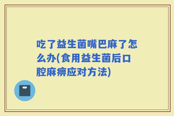 吃了益生菌嘴巴麻了怎么办(食用益生菌后口腔麻痹应对方法)