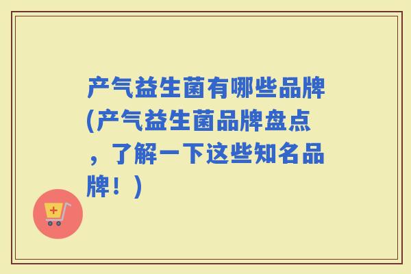 产气益生菌有哪些品牌(产气益生菌品牌盘点，了解一下这些知名品牌！)