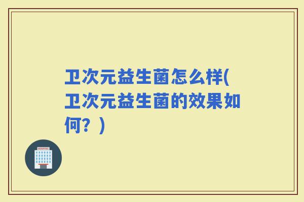 卫次元益生菌怎么样(卫次元益生菌的效果如何？)