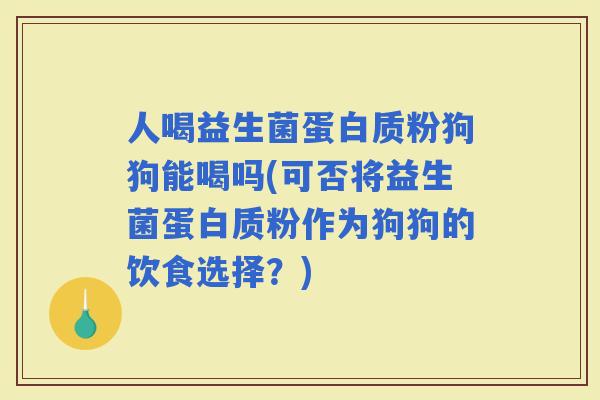 人喝益生菌蛋白质粉狗狗能喝吗(可否将益生菌蛋白质粉作为狗狗的饮食选择？)