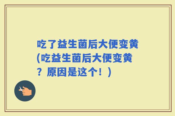 吃了益生菌后大便变黄(吃益生菌后大便变黄？原因是这个！)