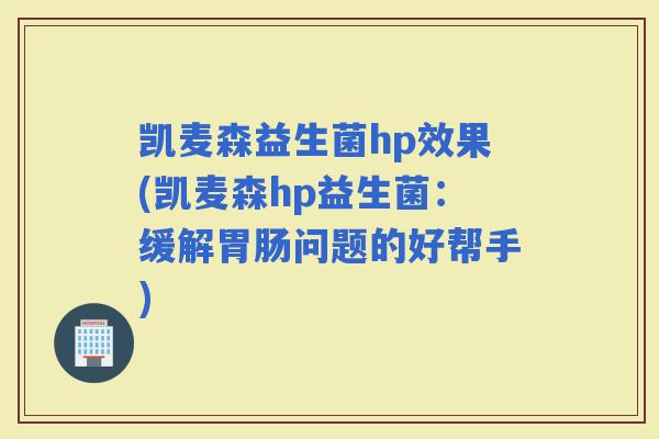 凯麦森益生菌hp效果(凯麦森hp益生菌：缓解问题的好帮手)