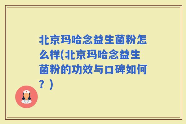 北京玛哈念益生菌粉怎么样(北京玛哈念益生菌粉的功效与口碑如何？)