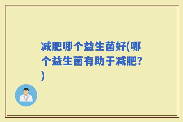 哪个益生菌好(哪个益生菌有助于？)