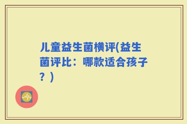 儿童益生菌横评(益生菌评比：哪款适合孩子？)