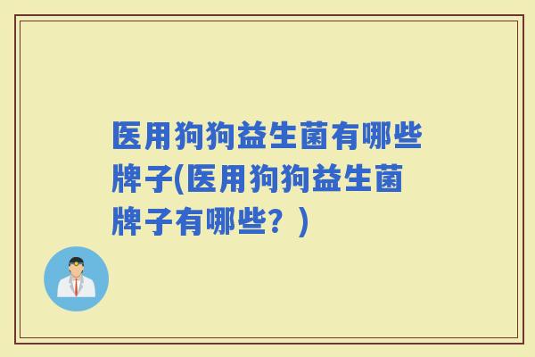 医用狗狗益生菌有哪些牌子(医用狗狗益生菌牌子有哪些？)