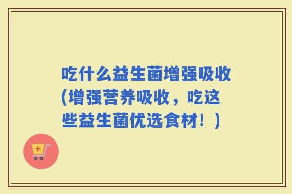 吃什么益生菌增强吸收(增强营养吸收，吃这些益生菌优选食材！)