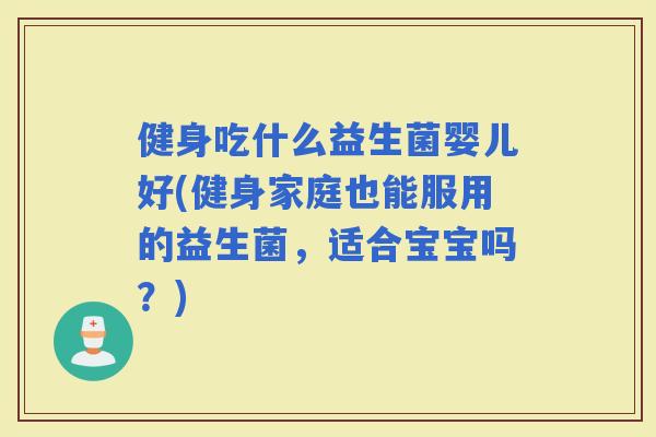 健身吃什么益生菌婴儿好(健身家庭也能服用的益生菌，适合宝宝吗？)