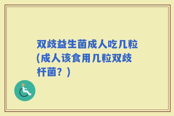 双歧益生菌成人吃几粒(成人该食用几粒双歧杆菌？)