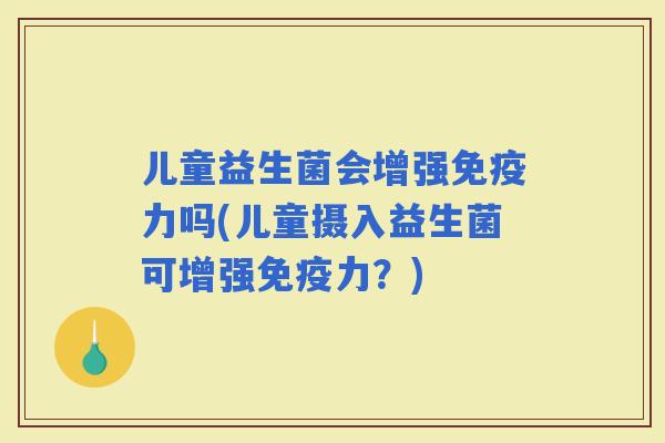 儿童益生菌会增强力吗(儿童摄入益生菌可增强力？)