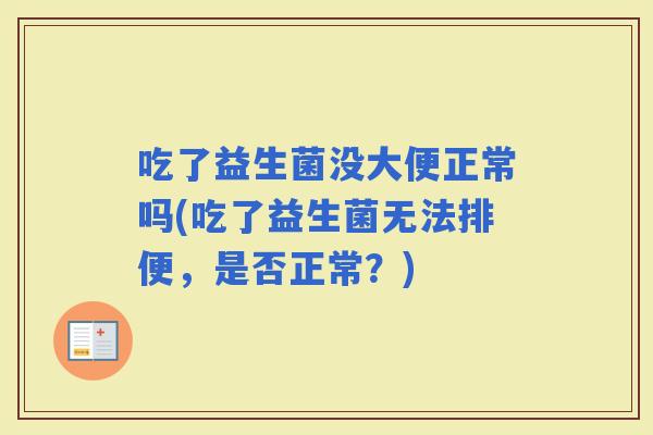 吃了益生菌没大便正常吗(吃了益生菌无法排便，是否正常？)