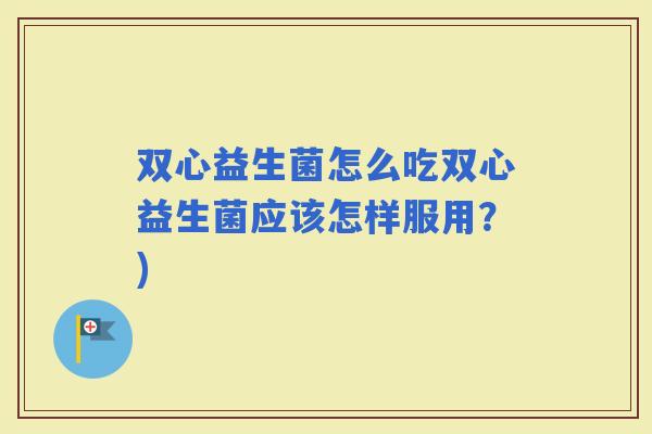 双心益生菌怎么吃双心益生菌应该怎样服用？)