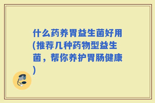 什么药养胃益生菌好用(推荐几种型益生菌，帮你养护健康)