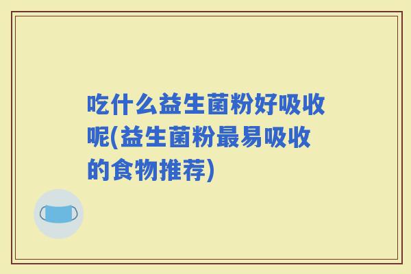 吃什么益生菌粉好吸收呢(益生菌粉易吸收的食物推荐)