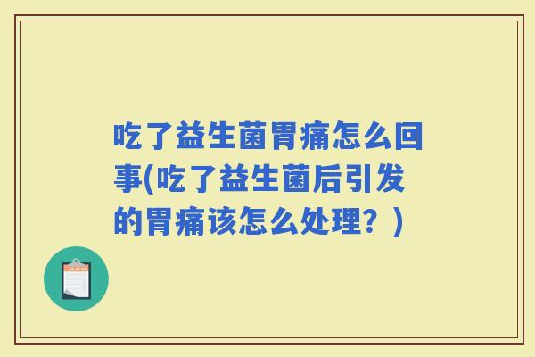 吃了益生菌胃痛怎么回事(吃了益生菌后引发的胃痛该怎么处理？)