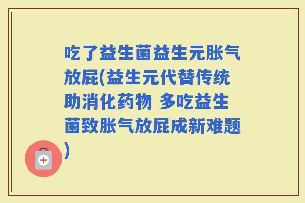 吃了益生菌益生元放屁(益生元代替传统助消化 多吃益生菌致放屁成新难题)