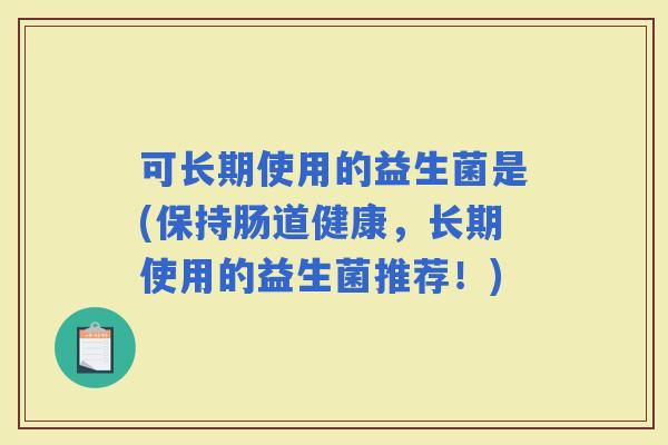 可长期使用的益生菌是(保持肠道健康，长期使用的益生菌推荐！)