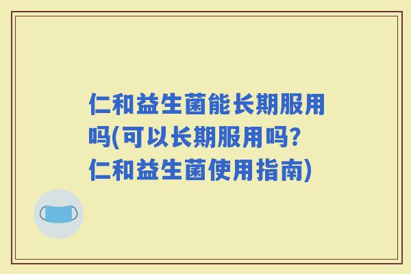 仁和益生菌能长期服用吗(可以长期服用吗？仁和益生菌使用指南)