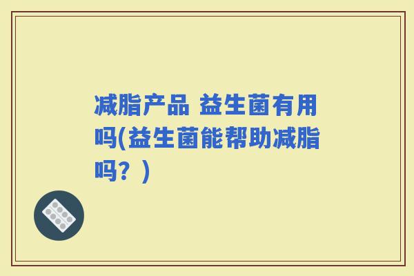 减脂产品 益生菌有用吗(益生菌能帮助减脂吗？)