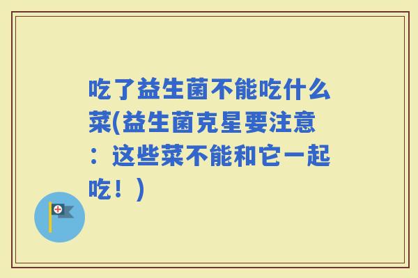 吃了益生菌不能吃什么菜(益生菌克星要注意：这些菜不能和它一起吃！)