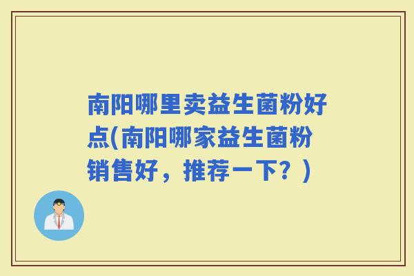 南阳哪里卖益生菌粉好点(南阳哪家益生菌粉销售好，推荐一下？)