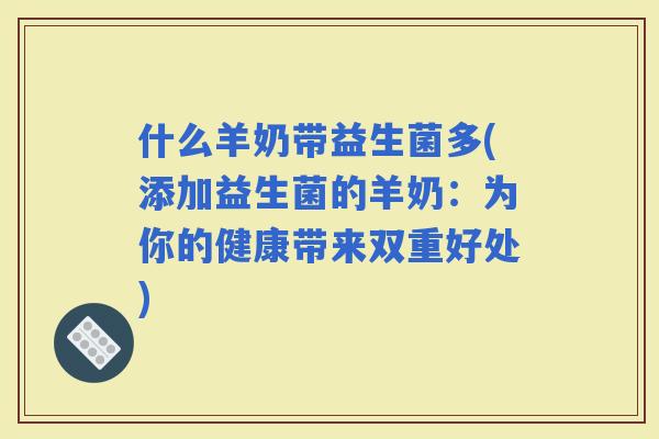 什么羊奶带益生菌多(添加益生菌的羊奶：为你的健康带来双重好处)