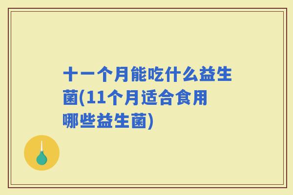 十一个月能吃什么益生菌(11个月适合食用哪些益生菌)