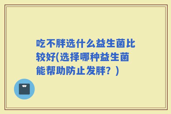 吃不胖选什么益生菌比较好(选择哪种益生菌能帮助防止发胖？)