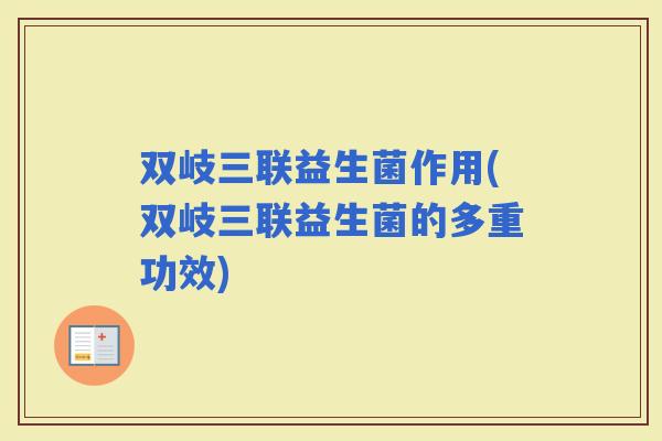 双岐三联益生菌作用(双岐三联益生菌的多重功效)