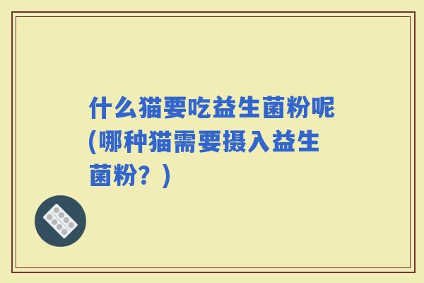 什么猫要吃益生菌粉呢(哪种猫需要摄入益生菌粉？)