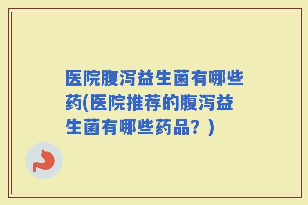 医院益生菌有哪些药(医院推荐的益生菌有哪些药品？)