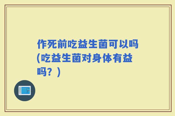 作死前吃益生菌可以吗(吃益生菌对身体有益吗？)