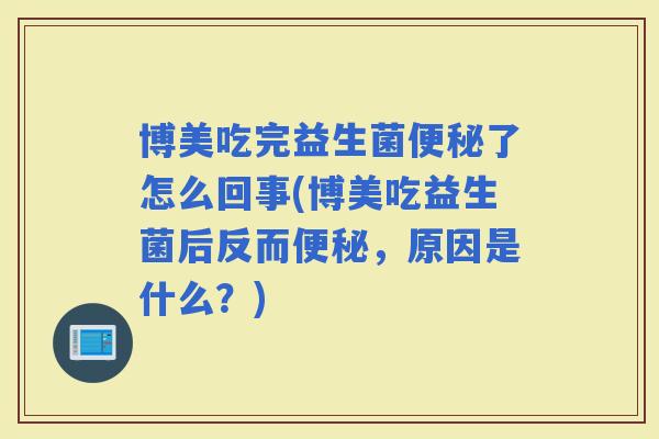 博美吃完益生菌了怎么回事(博美吃益生菌后反而，原因是什么？)