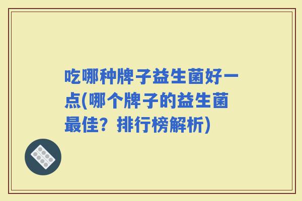 吃哪种牌子益生菌好一点(哪个牌子的益生菌佳？排行榜解析)