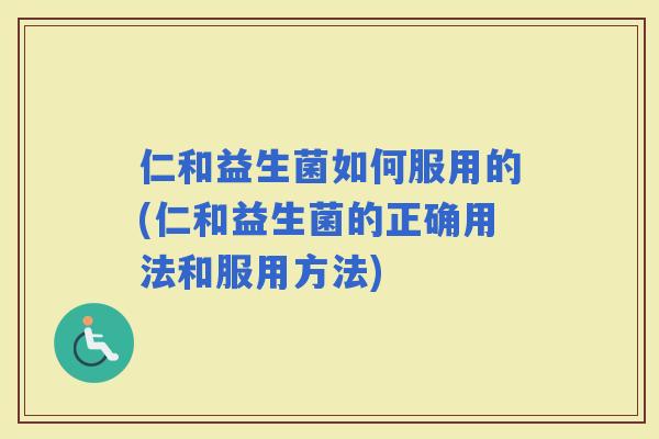 仁和益生菌如何服用的(仁和益生菌的正确用法和服用方法)