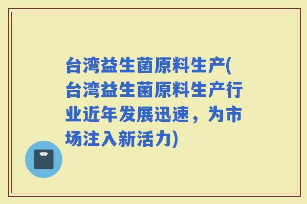 台湾益生菌原料生产(台湾益生菌原料生产行业近年发展迅速，为市场注入新活力)