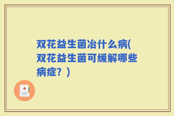 双花益生菌冶什么(双花益生菌可缓解哪些症？)