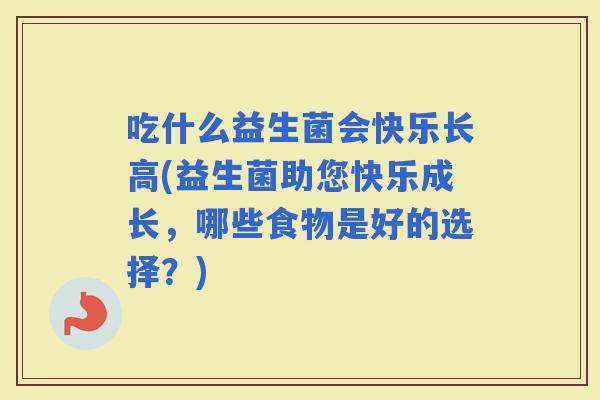 吃什么益生菌会快乐长高(益生菌助您快乐成长，哪些食物是好的选择？)