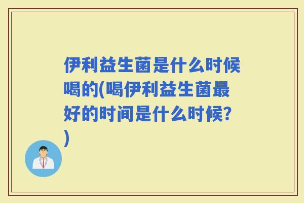 伊利益生菌是什么时候喝的(喝伊利益生菌好的时间是什么时候？)
