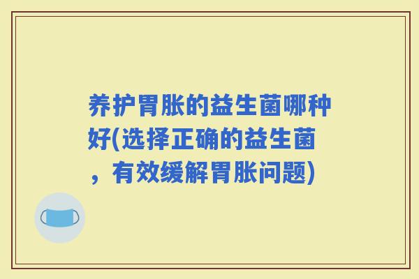 养护胃胀的益生菌哪种好(选择正确的益生菌，有效缓解胃胀问题)