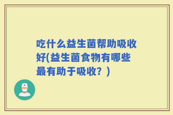 吃什么益生菌帮助吸收好(益生菌食物有哪些有助于吸收？)