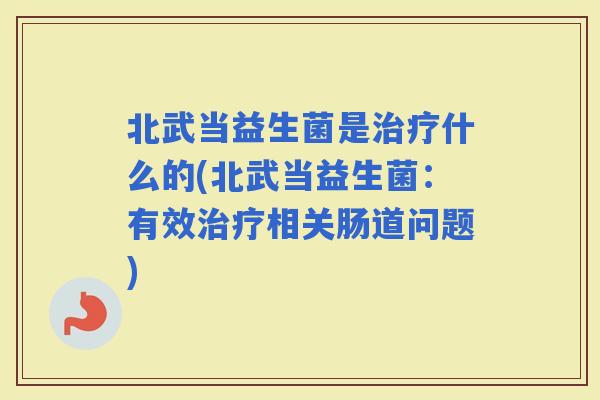 北武当益生菌是什么的(北武当益生菌：有效相关肠道问题)
