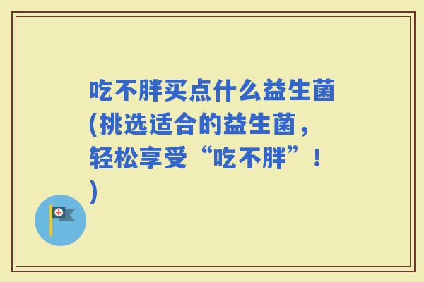 吃不胖买点什么益生菌(挑选适合的益生菌，轻松享受“吃不胖”！)