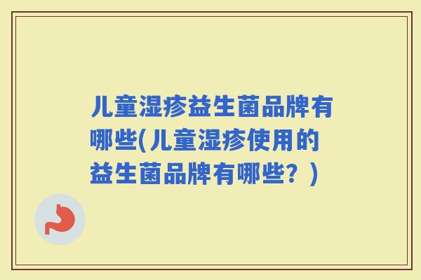 儿童益生菌品牌有哪些(儿童使用的益生菌品牌有哪些？)