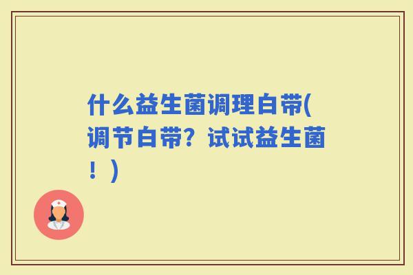 什么益生菌调理白带(调节白带？试试益生菌！)