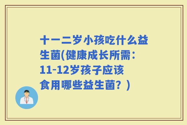 十一二岁小孩吃什么益生菌(健康成长所需：11-12岁孩子应该食用哪些益生菌？)