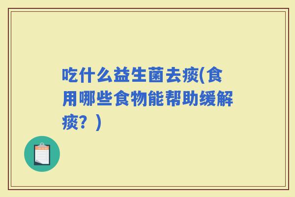 吃什么益生菌去痰(食用哪些食物能帮助缓解痰？)