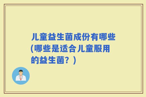 儿童益生菌成份有哪些(哪些是适合儿童服用的益生菌？)
