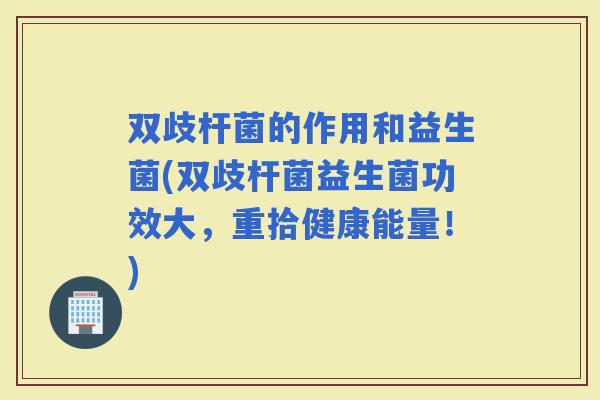 双歧杆菌的作用和益生菌(双歧杆菌益生菌功效大，重拾健康能量！)