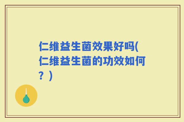 仁维益生菌效果好吗(仁维益生菌的功效如何？)